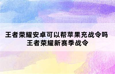 王者荣耀安卓可以帮苹果充战令吗 王者荣耀新赛季战令